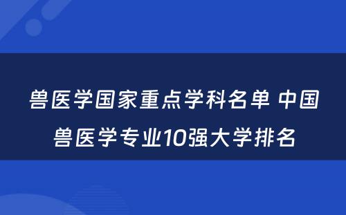 兽医学国家重点学科名单 中国兽医学专业10强大学排名