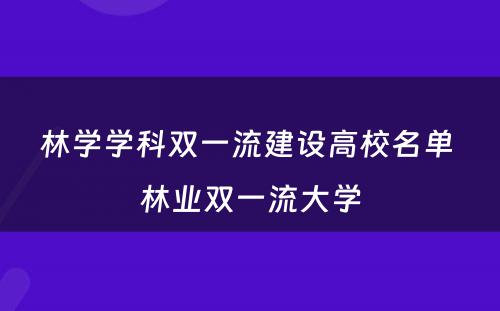 林学学科双一流建设高校名单 林业双一流大学