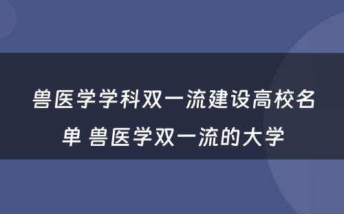 兽医学学科双一流建设高校名单 兽医学双一流的大学