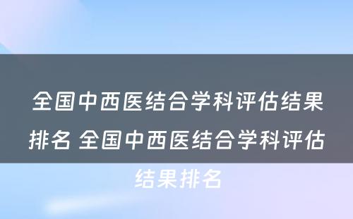 全国中西医结合学科评估结果排名 全国中西医结合学科评估结果排名