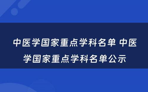 中医学国家重点学科名单 中医学国家重点学科名单公示