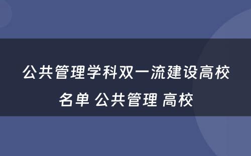 公共管理学科双一流建设高校名单 公共管理 高校