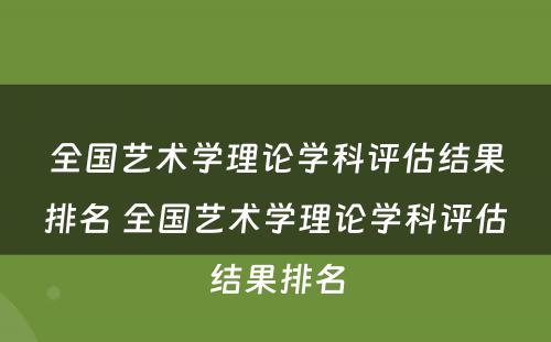 全国艺术学理论学科评估结果排名 全国艺术学理论学科评估结果排名