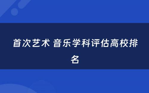 首次艺术 音乐学科评估高校排名