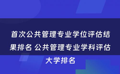 首次公共管理专业学位评估结果排名 公共管理专业学科评估大学排名