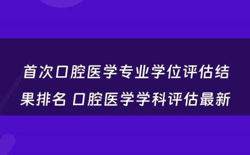 首次口腔医学专业学位评估结果排名 口腔医学学科评估最新