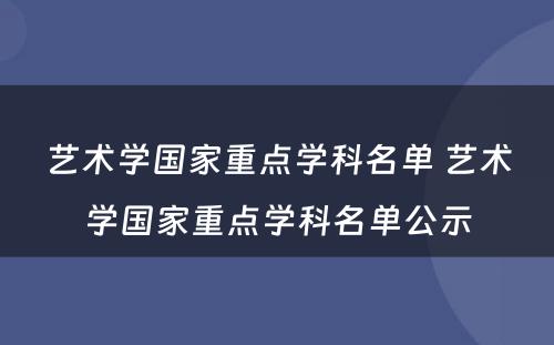 艺术学国家重点学科名单 艺术学国家重点学科名单公示