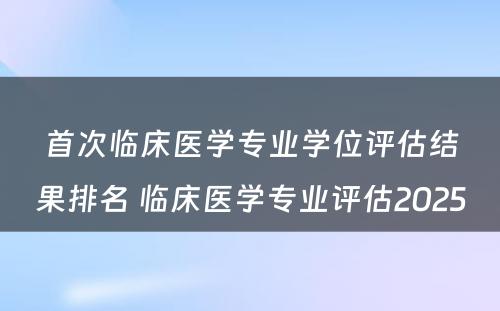 首次临床医学专业学位评估结果排名 临床医学专业评估2025