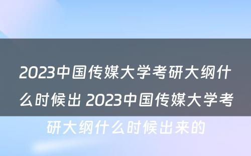 2023中国传媒大学考研大纲什么时候出 2023中国传媒大学考研大纲什么时候出来的