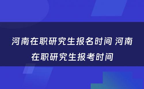 河南在职研究生报名时间 河南在职研究生报考时间