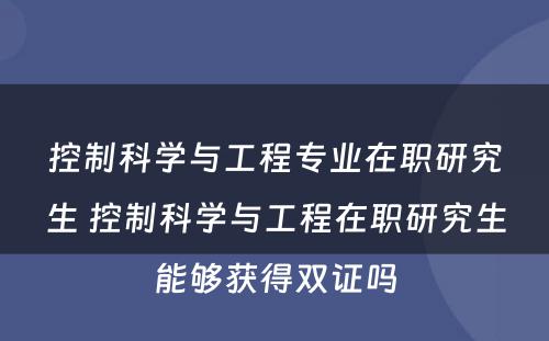 控制科学与工程专业在职研究生 控制科学与工程在职研究生能够获得双证吗