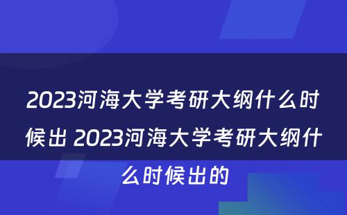 2023河海大学考研大纲什么时候出 2023河海大学考研大纲什么时候出的