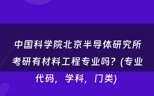 中国科学院北京半导体研究所考研有材料工程专业吗？(专业代码，学科，门类) 