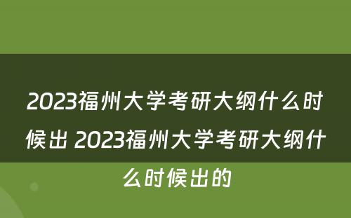 2023福州大学考研大纲什么时候出 2023福州大学考研大纲什么时候出的