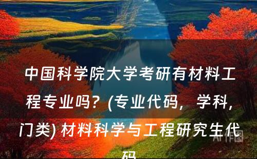 中国科学院大学考研有材料工程专业吗？(专业代码，学科，门类) 材料科学与工程研究生代码