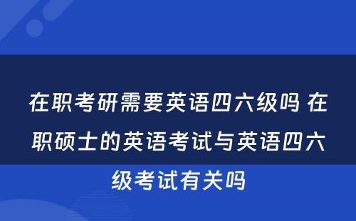 在职考研需要英语四六级吗 在职硕士的英语考试与英语四六级考试有关吗