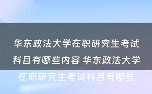 华东政法大学在职研究生考试科目有哪些内容 华东政法大学在职研究生考试科目有哪些