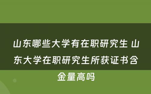 山东哪些大学有在职研究生 山东大学在职研究生所获证书含金量高吗