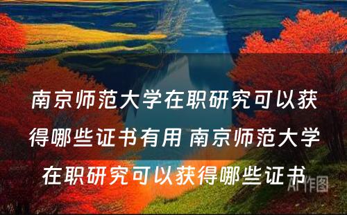 南京师范大学在职研究可以获得哪些证书有用 南京师范大学在职研究可以获得哪些证书