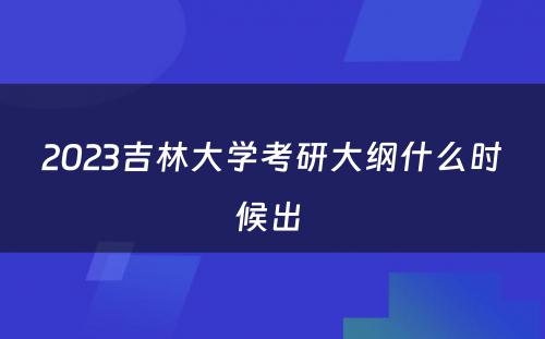 2023吉林大学考研大纲什么时候出 