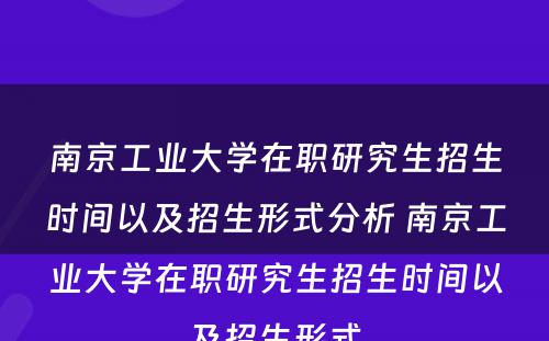 南京工业大学在职研究生招生时间以及招生形式分析 南京工业大学在职研究生招生时间以及招生形式