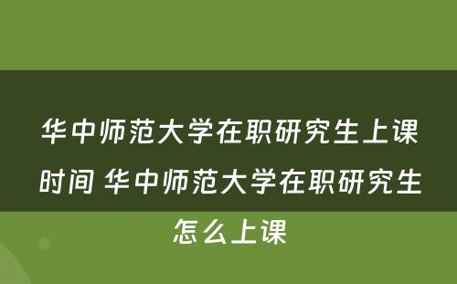 华中师范大学在职研究生上课时间 华中师范大学在职研究生怎么上课