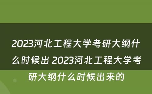 2023河北工程大学考研大纲什么时候出 2023河北工程大学考研大纲什么时候出来的