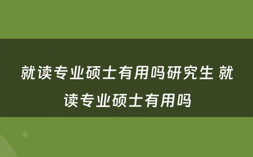 就读专业硕士有用吗研究生 就读专业硕士有用吗