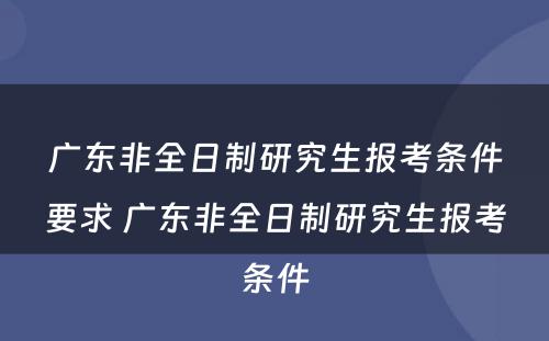 广东非全日制研究生报考条件要求 广东非全日制研究生报考条件