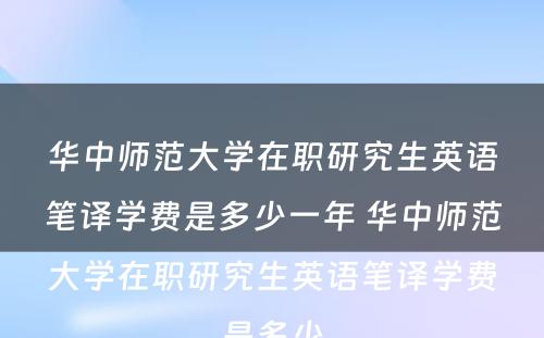 华中师范大学在职研究生英语笔译学费是多少一年 华中师范大学在职研究生英语笔译学费是多少