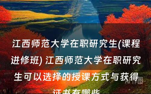 江西师范大学在职研究生(课程进修班) 江西师范大学在职研究生可以选择的授课方式与获得证书有哪些