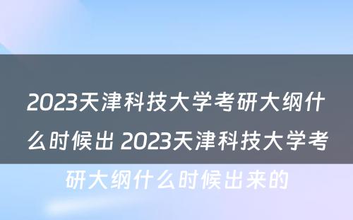 2023天津科技大学考研大纲什么时候出 2023天津科技大学考研大纲什么时候出来的