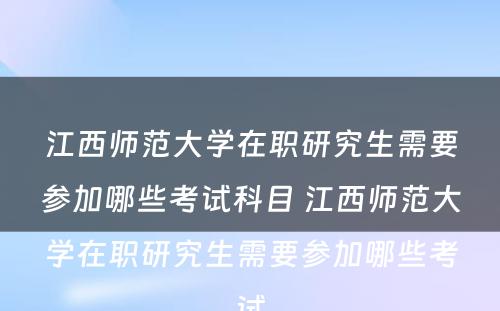 江西师范大学在职研究生需要参加哪些考试科目 江西师范大学在职研究生需要参加哪些考试