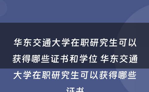 华东交通大学在职研究生可以获得哪些证书和学位 华东交通大学在职研究生可以获得哪些证书