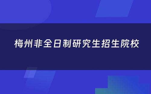  梅州非全日制研究生招生院校