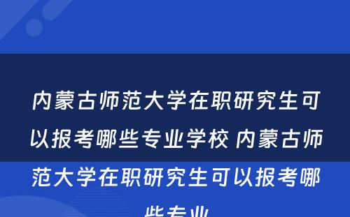 内蒙古师范大学在职研究生可以报考哪些专业学校 内蒙古师范大学在职研究生可以报考哪些专业