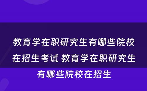 教育学在职研究生有哪些院校在招生考试 教育学在职研究生有哪些院校在招生