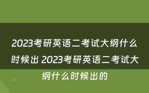 2023考研英语二考试大纲什么时候出 2023考研英语二考试大纲什么时候出的