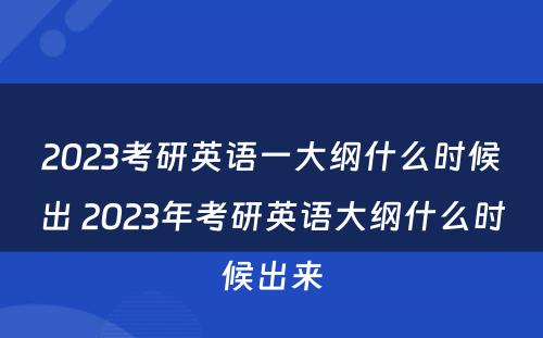 2023考研英语一大纲什么时候出 2023年考研英语大纲什么时候出来