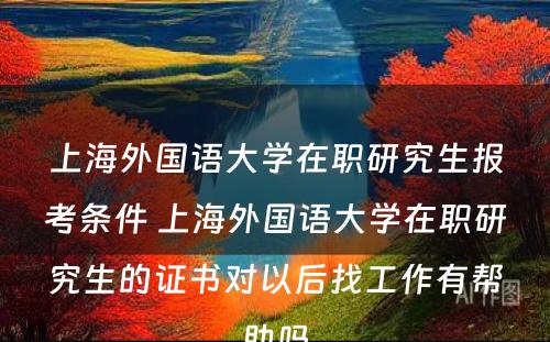 上海外国语大学在职研究生报考条件 上海外国语大学在职研究生的证书对以后找工作有帮助吗