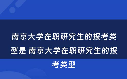 南京大学在职研究生的报考类型是 南京大学在职研究生的报考类型