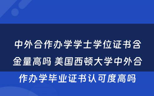 中外合作办学学士学位证书含金量高吗 美国西顿大学中外合作办学毕业证书认可度高吗