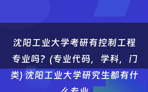 沈阳工业大学考研有控制工程专业吗？(专业代码，学科，门类) 沈阳工业大学研究生都有什么专业