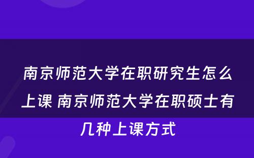 南京师范大学在职研究生怎么上课 南京师范大学在职硕士有几种上课方式