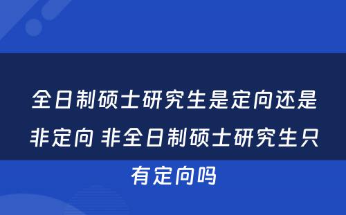 全日制硕士研究生是定向还是非定向 非全日制硕士研究生只有定向吗