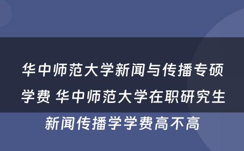 华中师范大学新闻与传播专硕学费 华中师范大学在职研究生新闻传播学学费高不高