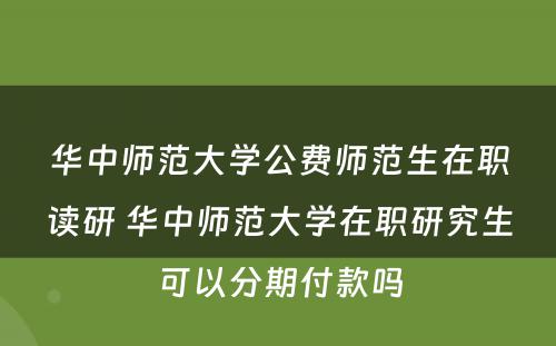 华中师范大学公费师范生在职读研 华中师范大学在职研究生可以分期付款吗