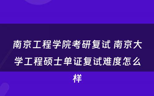 南京工程学院考研复试 南京大学工程硕士单证复试难度怎么样