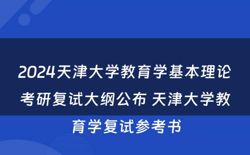 2024天津大学教育学基本理论考研复试大纲公布 天津大学教育学复试参考书