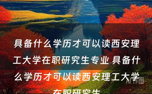 具备什么学历才可以读西安理工大学在职研究生专业 具备什么学历才可以读西安理工大学在职研究生